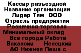 Кассир разъездной › Название организации ­ Лидер Тим, ООО › Отрасль предприятия ­ Розничная торговля › Минимальный оклад ­ 1 - Все города Работа » Вакансии   . Ненецкий АО,Нижняя Пеша с.